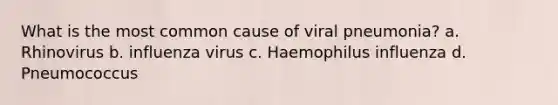 What is the most common cause of viral pneumonia? a. Rhinovirus b. influenza virus c. Haemophilus influenza d. Pneumococcus