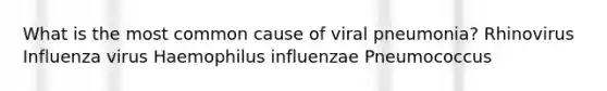 What is the most common cause of viral pneumonia? Rhinovirus Influenza virus Haemophilus influenzae Pneumococcus