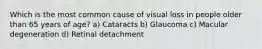 Which is the most common cause of visual loss in people older than 65 years of age? a) Cataracts b) Glaucoma c) Macular degeneration d) Retinal detachment