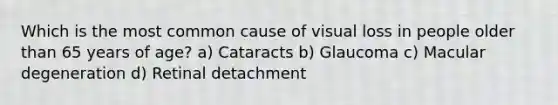 Which is the most common cause of visual loss in people older than 65 years of age? a) Cataracts b) Glaucoma c) Macular degeneration d) Retinal detachment