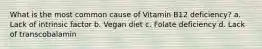 What is the most common cause of Vitamin B12 deficiency? a. Lack of intrinsic factor b. Vegan diet c. Folate deficiency d. Lack of transcobalamin