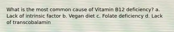 What is the most common cause of Vitamin B12 deficiency? a. Lack of intrinsic factor b. Vegan diet c. Folate deficiency d. Lack of transcobalamin