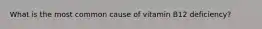 What is the most common cause of vitamin B12 deficiency?