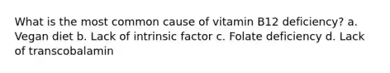 What is the most common cause of vitamin B12 deficiency? a. Vegan diet b. Lack of intrinsic factor c. Folate deficiency d. Lack of transcobalamin