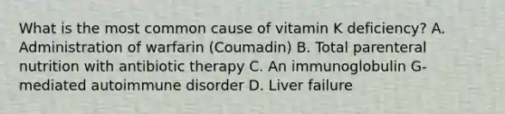 What is the most common cause of vitamin K deficiency? A. Administration of warfarin (Coumadin) B. Total parenteral nutrition with antibiotic therapy C. An immunoglobulin G-mediated autoimmune disorder D. Liver failure