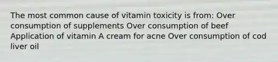 The most common cause of vitamin toxicity is from: Over consumption of supplements Over consumption of beef Application of vitamin A cream for acne Over consumption of cod liver oil