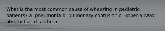 What is the most common cause of wheezing in pediatric patients? a. pneumonia b. pulmonary contusion c. upper-airway obstruction d. asthma