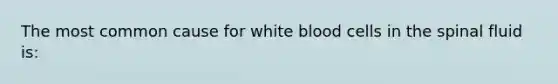 The most common cause for white blood cells in the spinal fluid is: