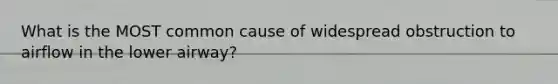 What is the MOST common cause of widespread obstruction to airflow in the lower​ airway?