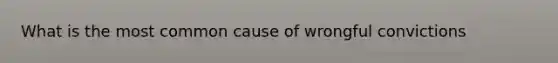 What is the most common cause of wrongful convictions