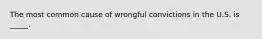 The most common cause of wrongful convictions in the U.S. is _____.