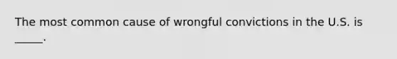 The most common cause of wrongful convictions in the U.S. is _____.