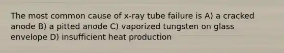 The most common cause of x-ray tube failure is A) a cracked anode B) a pitted anode C) vaporized tungsten on glass envelope D) insufficient heat production