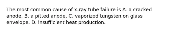 The most common cause of x-ray tube failure is A. a cracked anode. B. a pitted anode. C. vaporized tungsten on glass envelope. D. insufficient heat production.