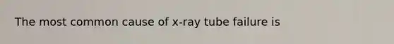 The most common cause of x-ray tube failure is