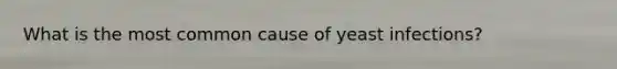 What is the most common cause of yeast infections?