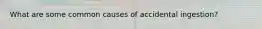 What are some common causes of accidental ingestion?