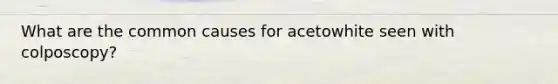 What are the common causes for acetowhite seen with colposcopy?