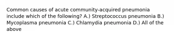 Common causes of acute community-acquired pneumonia include which of the following? A.) Streptococcus pneumonia B.) Mycoplasma pneumonia C.) Chlamydia pneumonia D.) All of the above