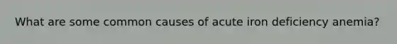 What are some common causes of acute iron deficiency anemia?