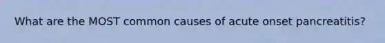 What are the MOST common causes of acute onset pancreatitis?