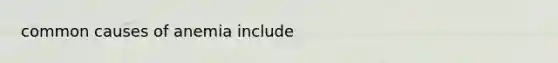 common causes of anemia include