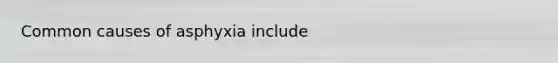 Common causes of asphyxia include