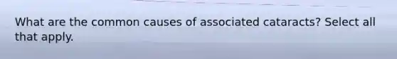 What are the common causes of associated cataracts? Select all that apply.