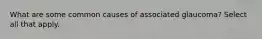 What are some common causes of associated glaucoma? Select all that apply.