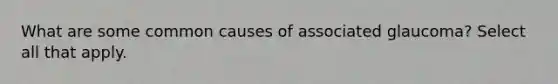 What are some common causes of associated glaucoma? Select all that apply.