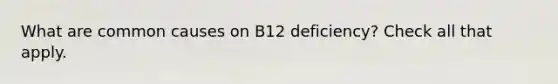 What are common causes on B12 deficiency? Check all that apply.