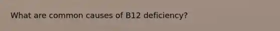 What are common causes of B12 deficiency?