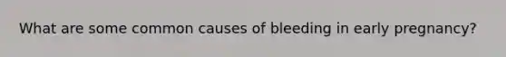 What are some common causes of bleeding in early pregnancy?