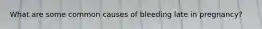 What are some common causes of bleeding late in pregnancy?
