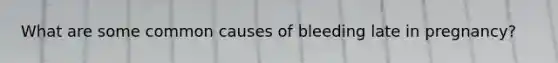 What are some common causes of bleeding late in pregnancy?