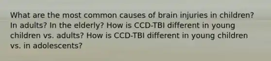 What are the most common causes of brain injuries in children? In adults? In the elderly? How is CCD-TBI different in young children vs. adults? How is CCD-TBI different in young children vs. in adolescents?