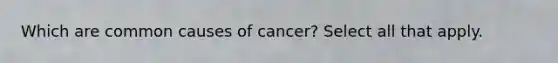 Which are common causes of cancer? Select all that apply.