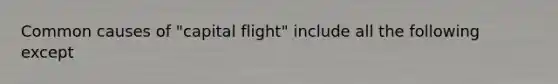 Common causes of "capital flight" include all the following except