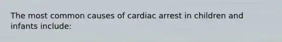 The most common causes of cardiac arrest in children and infants include: