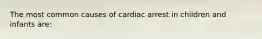 The most common causes of cardiac arrest in children and infants are: