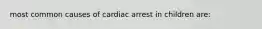 most common causes of cardiac arrest in children are: