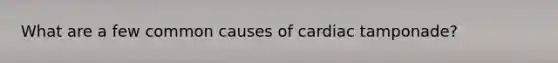 What are a few common causes of cardiac tamponade?