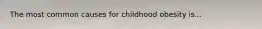 The most common causes for childhood obesity is...