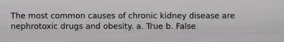 The most common causes of chronic kidney disease are nephrotoxic drugs and obesity. a. True b. False