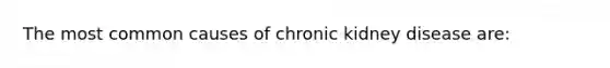 The most common causes of chronic kidney disease are: