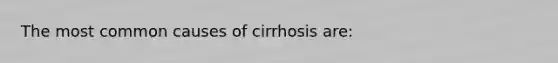 The most common causes of cirrhosis are: