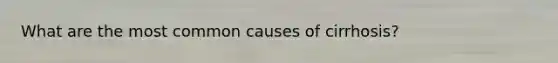 What are the most common causes of cirrhosis?