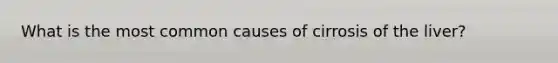 What is the most common causes of cirrosis of the liver?