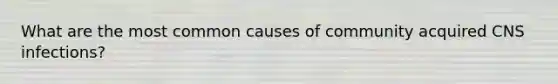 What are the most common causes of community acquired CNS infections?