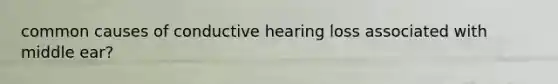 common causes of conductive hearing loss associated with middle ear?